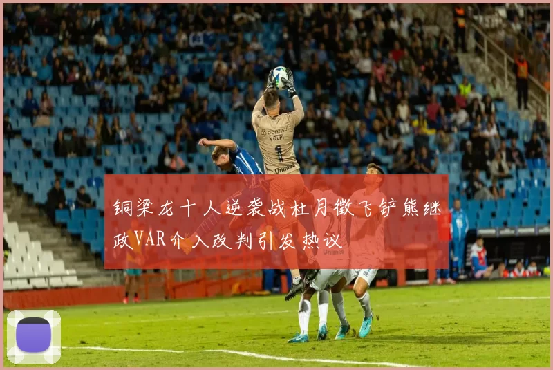 铜梁龙十人逆袭战杜月徵飞铲熊继政VAR介入改判引发热议
