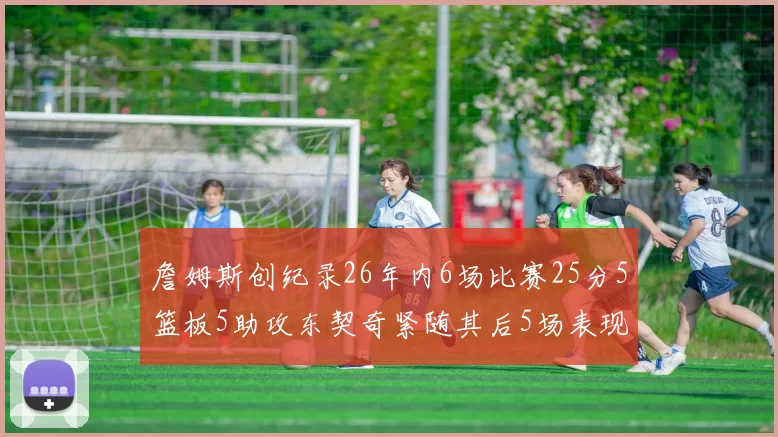 詹姆斯创纪录26年内6场比赛25分5篮板5助攻东契奇紧随其后5场表现出色