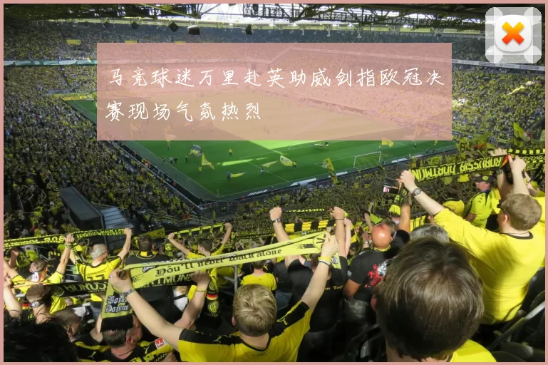 马竞球迷万里赴英助威剑指欧冠决赛现场气氛热烈