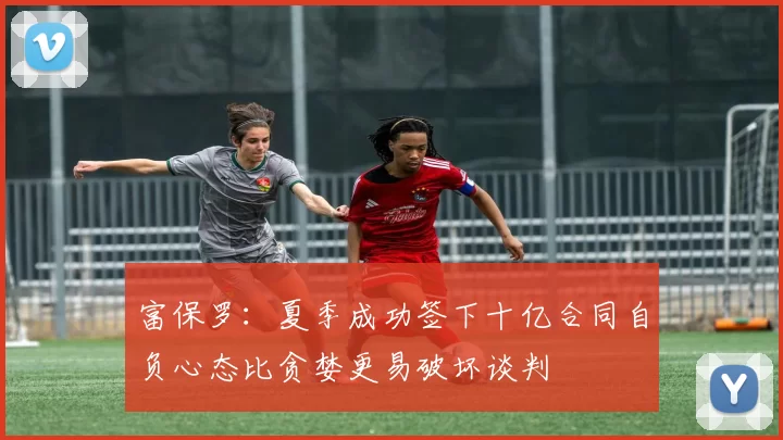 富保罗：夏季成功签下十亿合同自负心态比贪婪更易破坏谈判