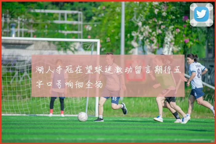 湖人夺冠在望球迷激动留言期待五字口号响彻全场