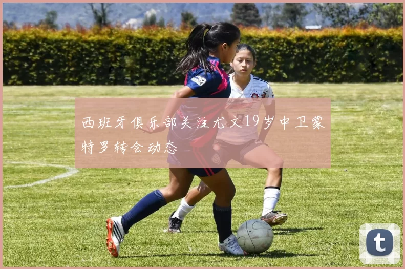 西班牙俱乐部关注尤文19岁中卫蒙特罗转会动态
