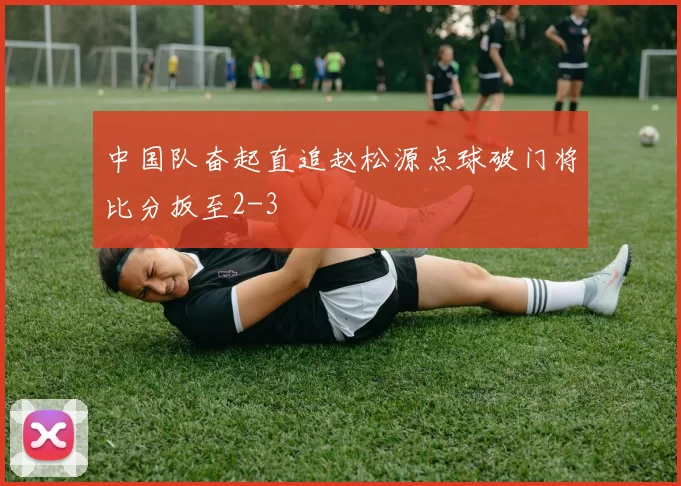 中国队奋起直追赵松源点球破门将比分扳至2-3