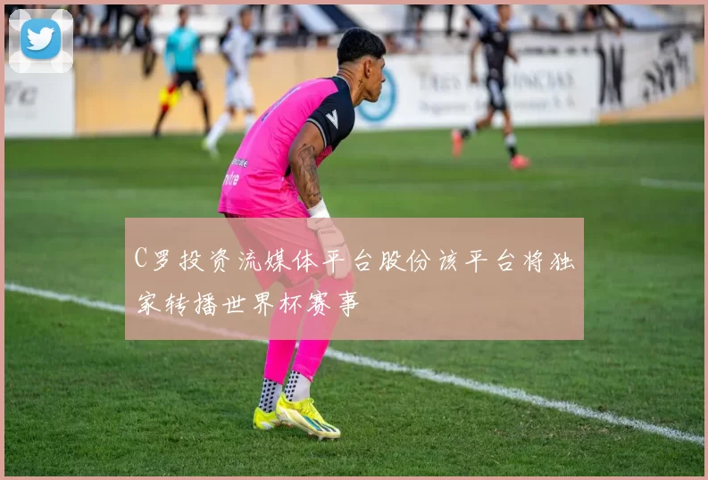 C罗投资流媒体平台股份该平台将独家转播世界杯赛事