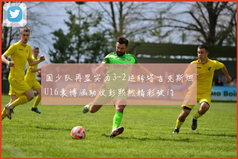 国少队再显实力3-2逆转塔吉克斯坦U16袁博涵助攻彭熙然精彩破门