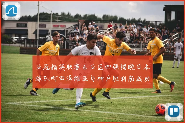 亚冠精英联赛东亚区四强揭晓日本球队町田泽维亚与神户胜利船成功晋级