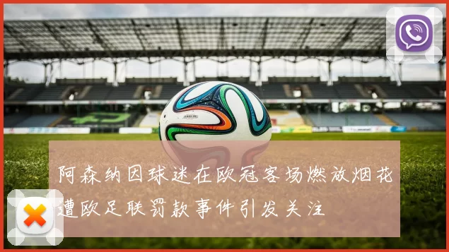阿森纳因球迷在欧冠客场燃放烟花遭欧足联罚款事件引发关注