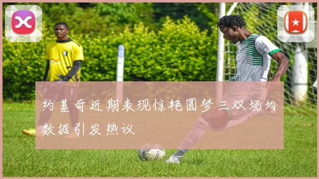 约基奇近期表现惊艳圆梦三双场均数据引发热议