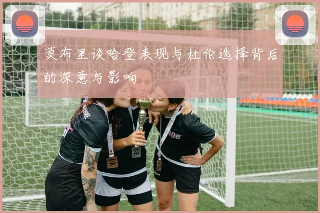 莫布里谈哈登表现与杜伦选择背后的深意与影响