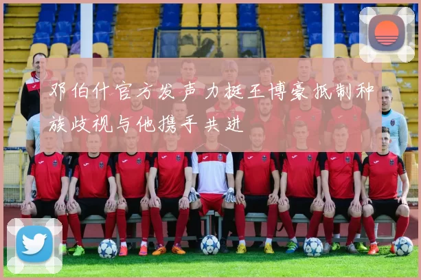邓伯什官方发声力挺王博豪抵制种族歧视与他携手共进