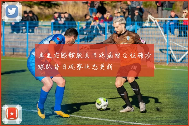 库里右膝髌股关节疼痛综合征确诊球队每日观察状态更新
