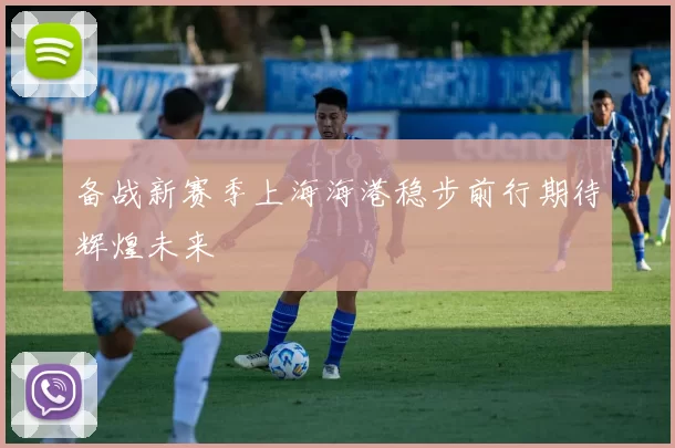 备战新赛季上海海港稳步前行期待辉煌未来