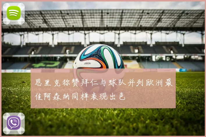 恩里克称赞拜仁与球队并列欧洲最佳阿森纳同样表现出色